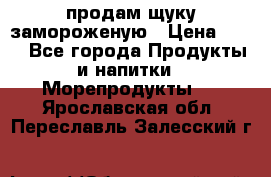 продам щуку замороженую › Цена ­ 87 - Все города Продукты и напитки » Морепродукты   . Ярославская обл.,Переславль-Залесский г.